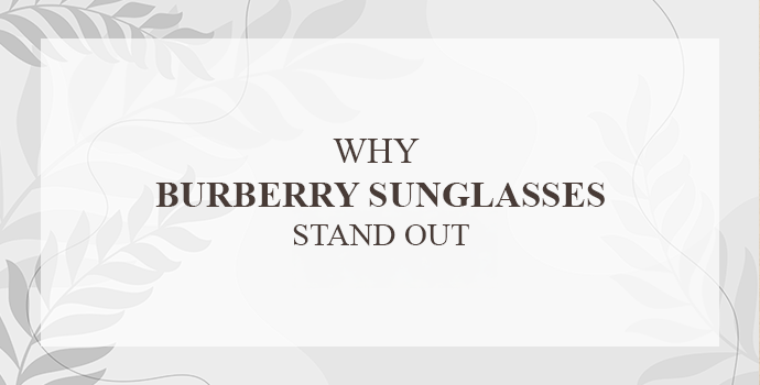 Why Burberry Sunglasses Stand Out