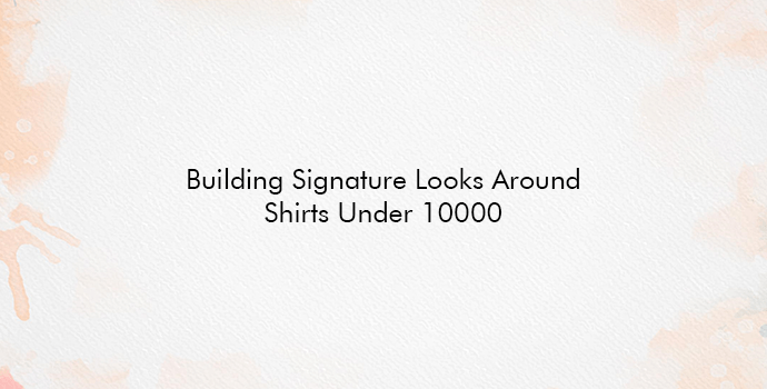 Building Signature Looks Around Shirts Under 10000