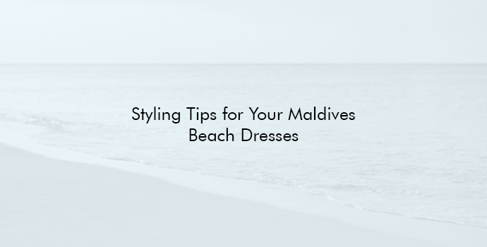 Styling Tips for Your Maldives Beach Dresses
