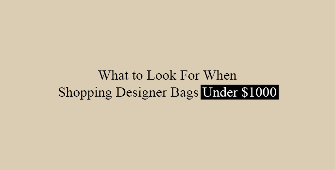 What to Look For When Shopping Designer Bags Under $1000