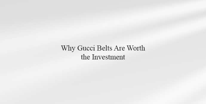 Why Gucci Belts Are Worth the Investment