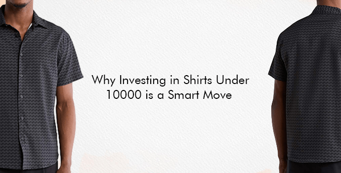 Why Investing in Shirts Under 10000 is a Smart Move