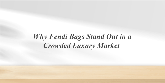 Why Fendi Bags Stand Out in a Crowded Luxury Market