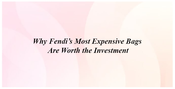 Why Fendi’s Most Expensive Bags Are Worth the Investment