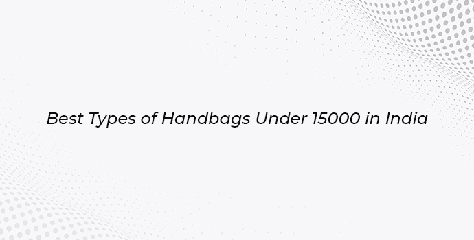 Best Types of Handbags Under 15000 in India