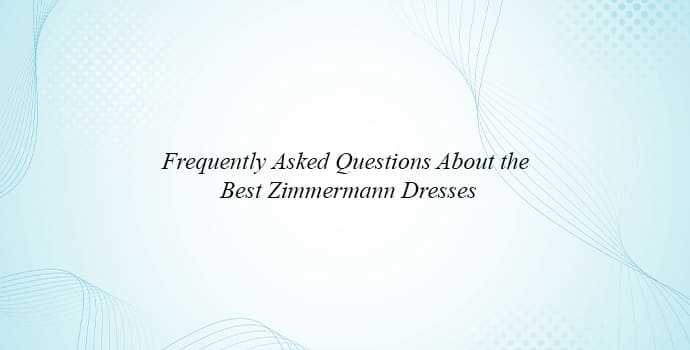 Frequently Asked Questions About the Best Zimmermann Dresses