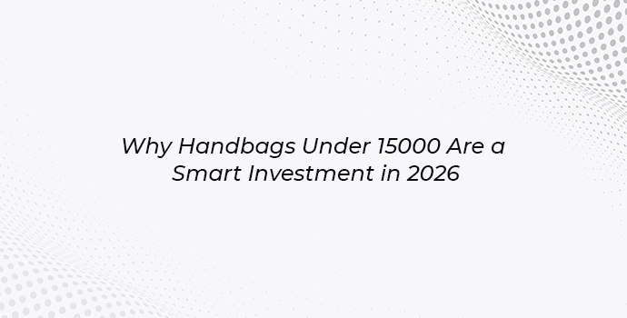 Why Handbags Under 15000 Are a Smart Investment in 2026