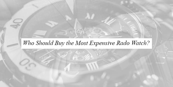 Who Should Buy the Most Expensive Rado Watch