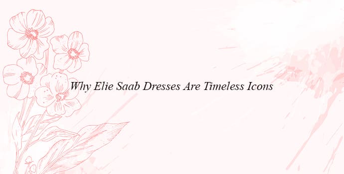 Why Elie Saab Dresses Are Timeless Icons