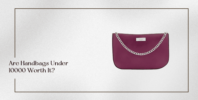 Are Handbags Under 10000 Worth It