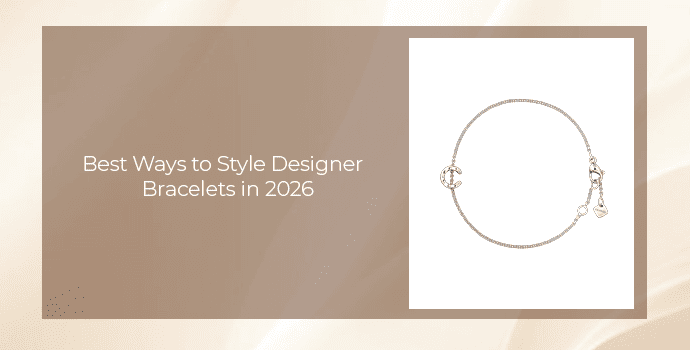 Best Ways to Style Designer Bracelets in 2026